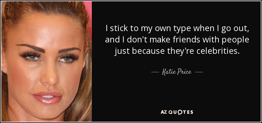 I stick to my own type when I go out, and I don't make friends with people just because they're celebrities. - Katie Price