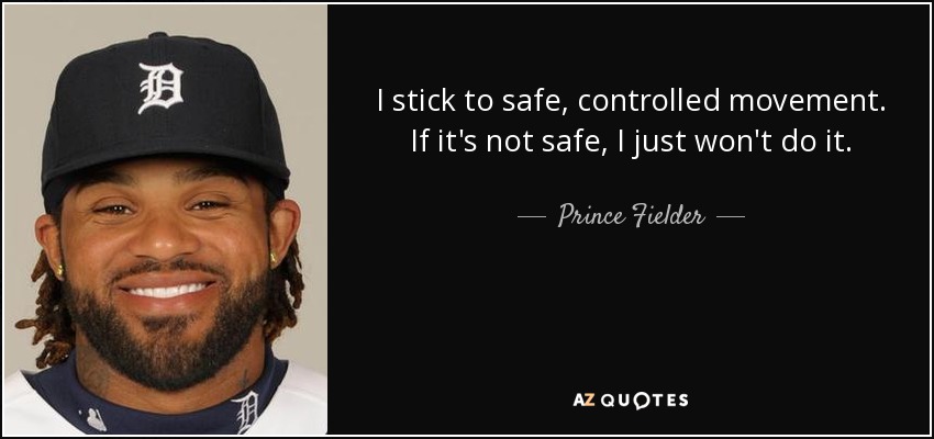 I stick to safe, controlled movement. If it's not safe, I just won't do it. - Prince Fielder