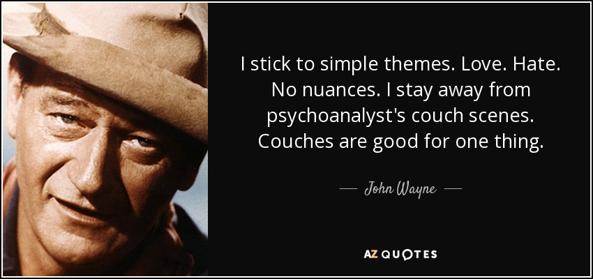 I stick to simple themes. Love. Hate. No nuances. I stay away from psychoanalyst's couch scenes. Couches are good for one thing. - John Wayne