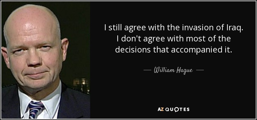 I still agree with the invasion of Iraq. I don't agree with most of the decisions that accompanied it. - William Hague