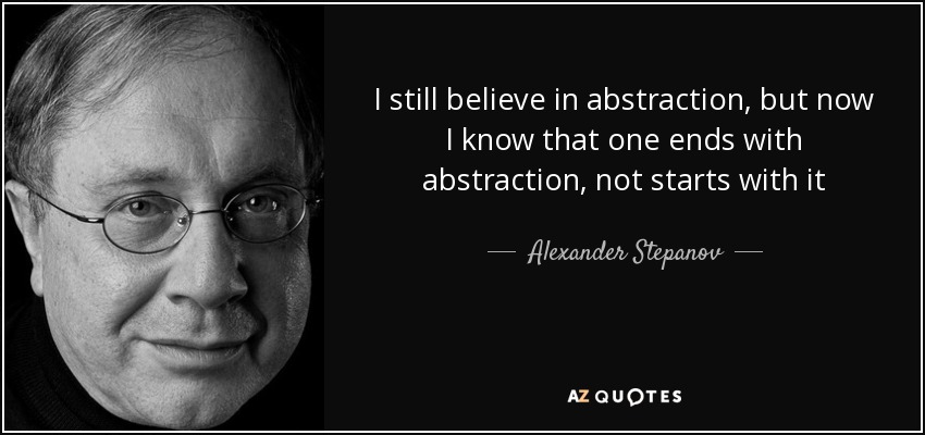 I still believe in abstraction, but now I know that one ends with abstraction, not starts with it - Alexander Stepanov