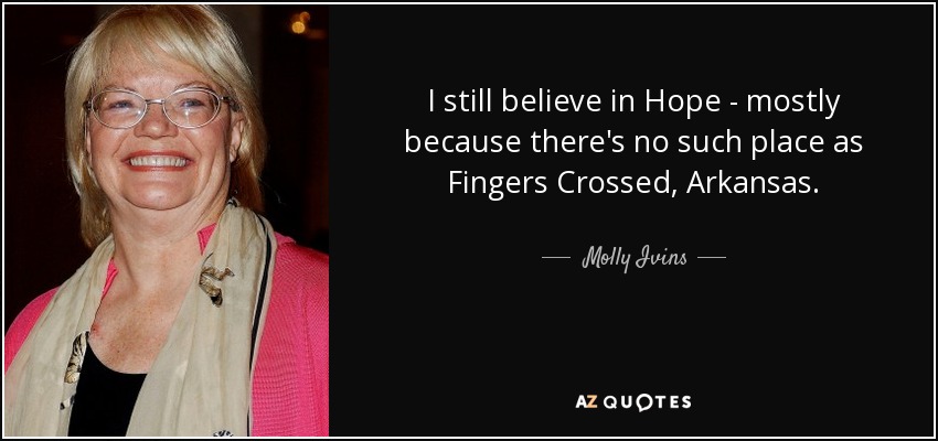 I still believe in Hope - mostly because there's no such place as Fingers Crossed, Arkansas. - Molly Ivins