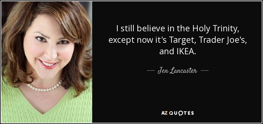 I still believe in the Holy Trinity, except now it's Target, Trader Joe's, and IKEA. - Jen Lancaster