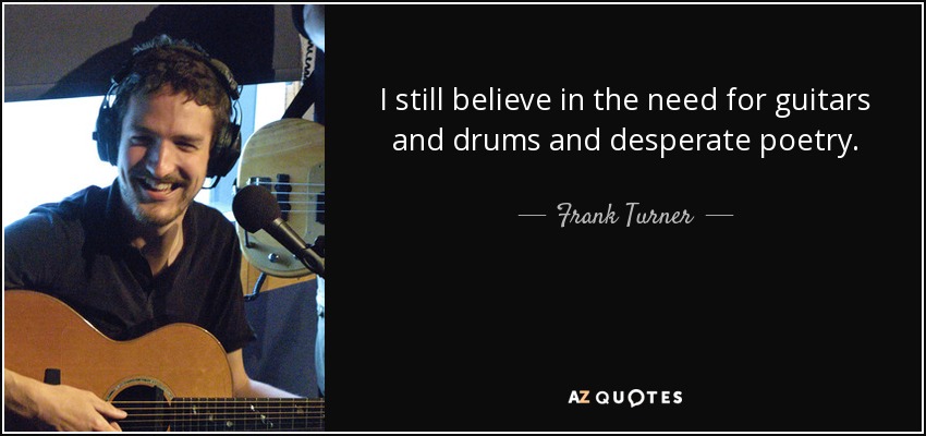 I still believe in the need for guitars and drums and desperate poetry. - Frank Turner