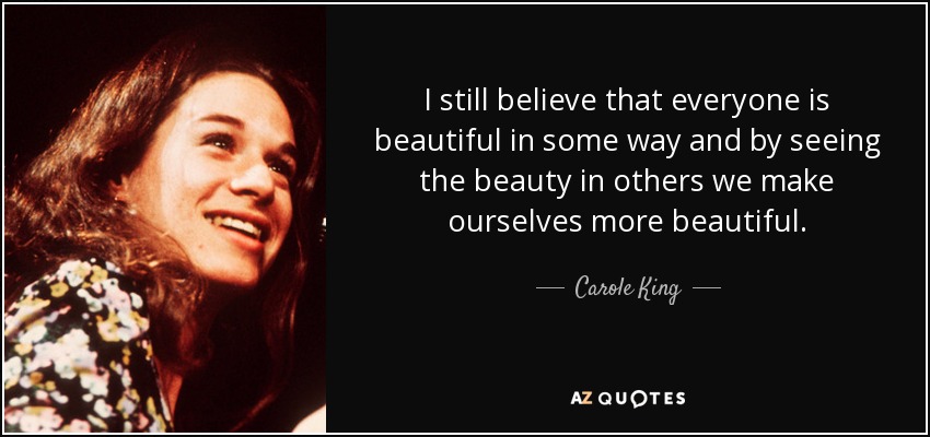 I still believe that everyone is beautiful in some way and by seeing the beauty in others we make ourselves more beautiful. - Carole King