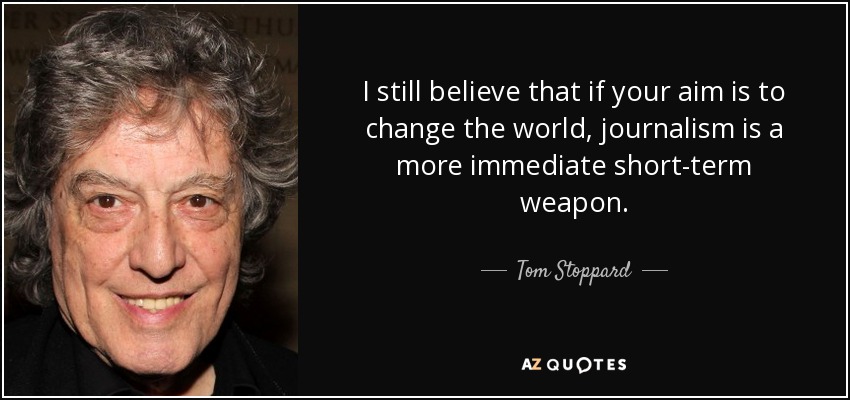 I still believe that if your aim is to change the world, journalism is a more immediate short-term weapon. - Tom Stoppard
