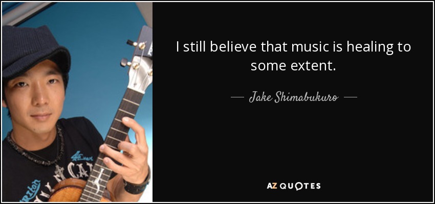 I still believe that music is healing to some extent. - Jake Shimabukuro