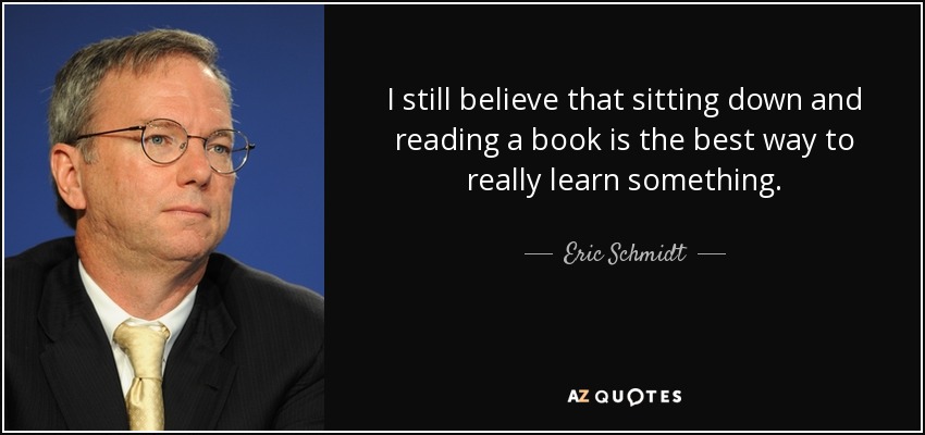 I still believe that sitting down and reading a book is the best way to really learn something. - Eric Schmidt