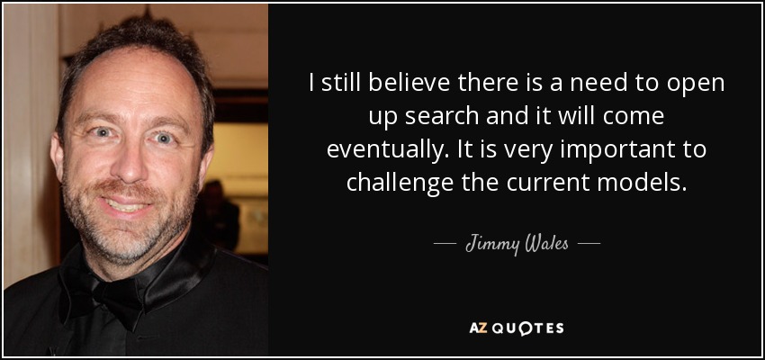 I still believe there is a need to open up search and it will come eventually. It is very important to challenge the current models. - Jimmy Wales