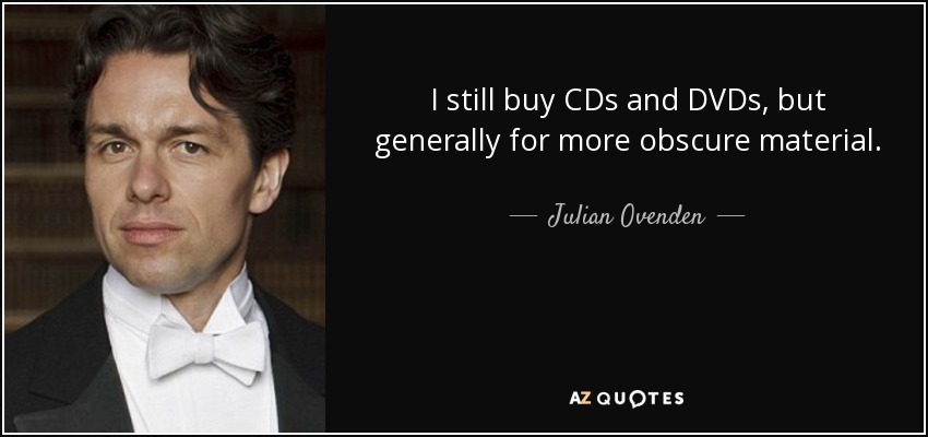 I still buy CDs and DVDs, but generally for more obscure material. - Julian Ovenden