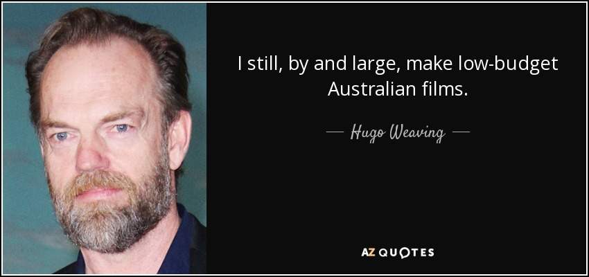 I still, by and large, make low-budget Australian films. - Hugo Weaving