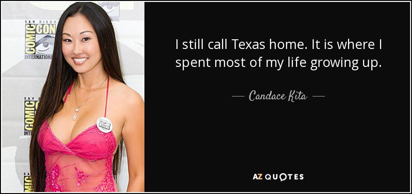 I still call Texas home. It is where I spent most of my life growing up. - Candace Kita
