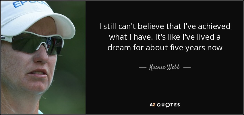 I still can't believe that I've achieved what I have. It's like I've lived a dream for about five years now - Karrie Webb