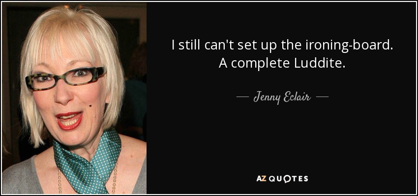 I still can't set up the ironing-board. A complete Luddite. - Jenny Eclair
