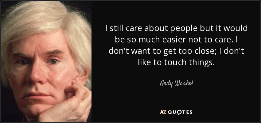 I still care about people but it would be so much easier not to care. I don't want to get too close; I don't like to touch things. - Andy Warhol