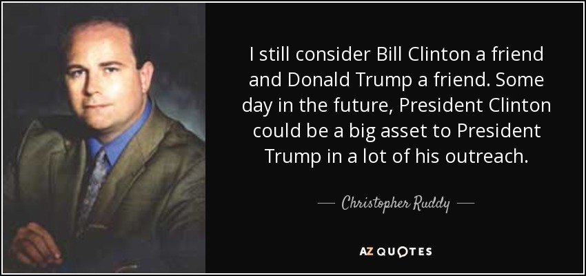 I still consider Bill Clinton a friend and Donald Trump a friend. Some day in the future, President Clinton could be a big asset to President Trump in a lot of his outreach. - Christopher Ruddy