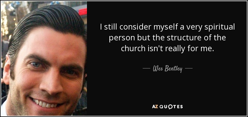 I still consider myself a very spiritual person but the structure of the church isn't really for me. - Wes Bentley