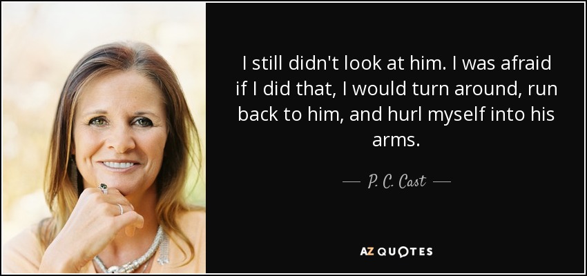 I still didn't look at him. I was afraid if I did that, I would turn around, run back to him, and hurl myself into his arms. - P. C. Cast