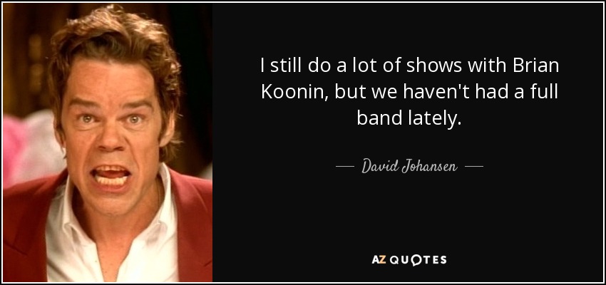 I still do a lot of shows with Brian Koonin, but we haven't had a full band lately. - David Johansen