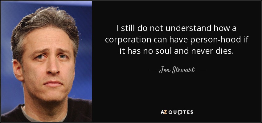 I still do not understand how a corporation can have person-hood if it has no soul and never dies. - Jon Stewart