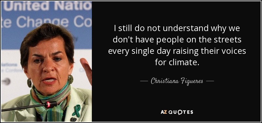 I still do not understand why we don't have people on the streets every single day raising their voices for climate. - Christiana Figueres