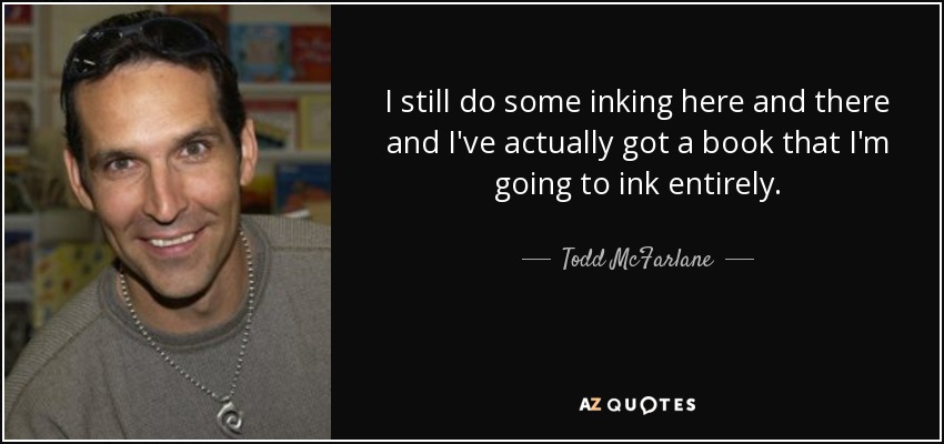 I still do some inking here and there and I've actually got a book that I'm going to ink entirely. - Todd McFarlane