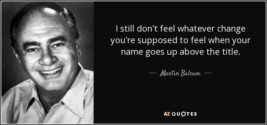 I still don't feel whatever change you're supposed to feel when your name goes up above the title. - Martin Balsam