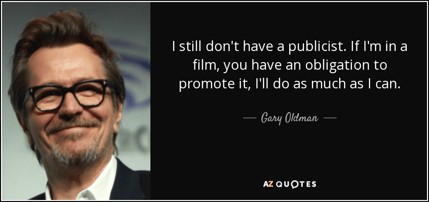 I still don't have a publicist. If I'm in a film, you have an obligation to promote it, I'll do as much as I can. - Gary Oldman