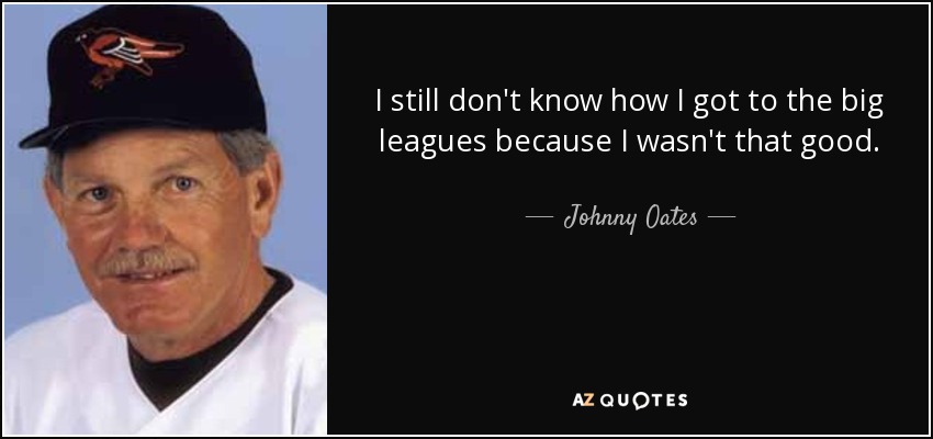 I still don't know how I got to the big leagues because I wasn't that good. - Johnny Oates