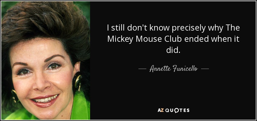 I still don't know precisely why The Mickey Mouse Club ended when it did. - Annette Funicello