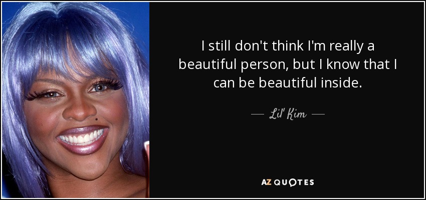 I still don't think I'm really a beautiful person, but I know that I can be beautiful inside. - Lil' Kim