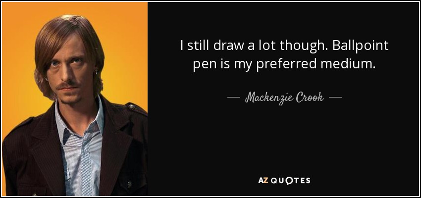 I still draw a lot though. Ballpoint pen is my preferred medium. - Mackenzie Crook