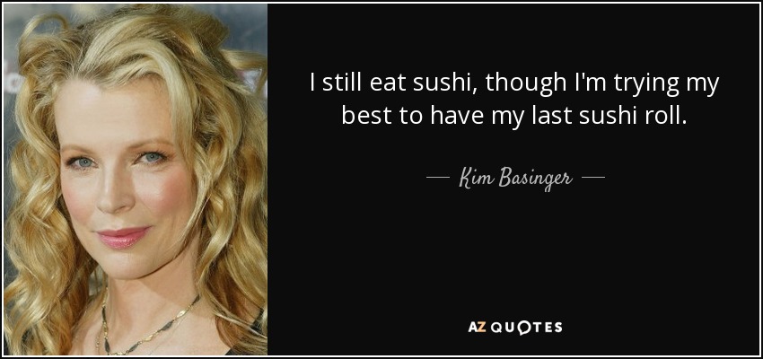 I still eat sushi, though I'm trying my best to have my last sushi roll. - Kim Basinger