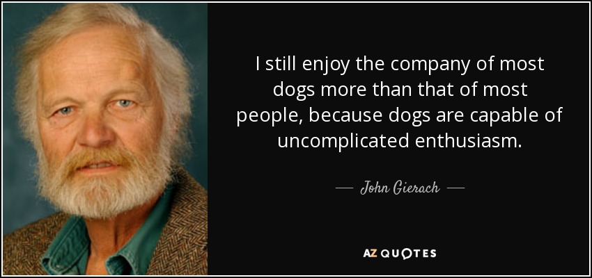 I still enjoy the company of most dogs more than that of most people, because dogs are capable of uncomplicated enthusiasm. - John Gierach