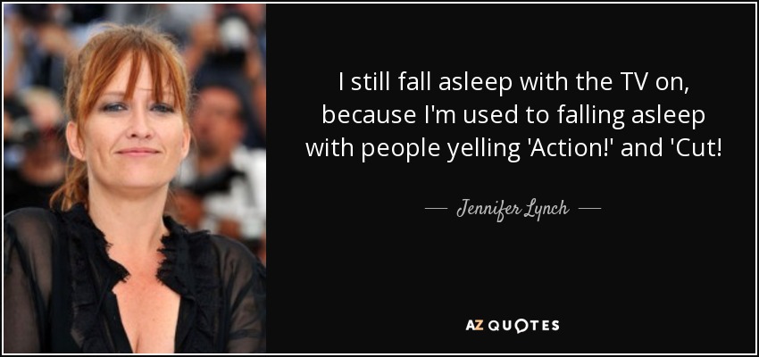 I still fall asleep with the TV on, because I'm used to falling asleep with people yelling 'Action!' and 'Cut! - Jennifer Lynch