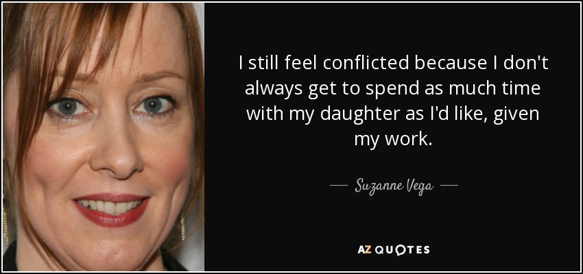 I still feel conflicted because I don't always get to spend as much time with my daughter as I'd like, given my work. - Suzanne Vega