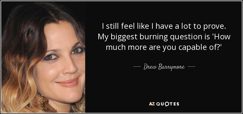 I still feel like I have a lot to prove. My biggest burning question is 'How much more are you capable of?' - Drew Barrymore