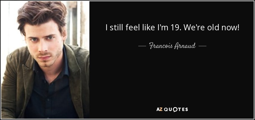 I still feel like I'm 19. We're old now! - Francois Arnaud