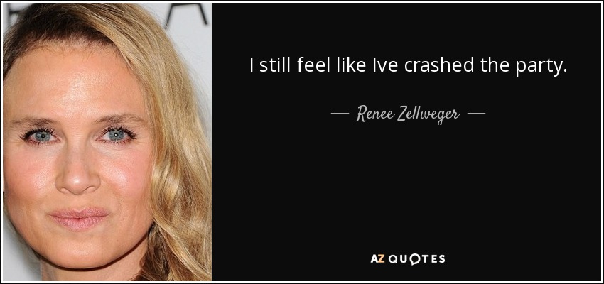 I still feel like Ive crashed the party. - Renee Zellweger