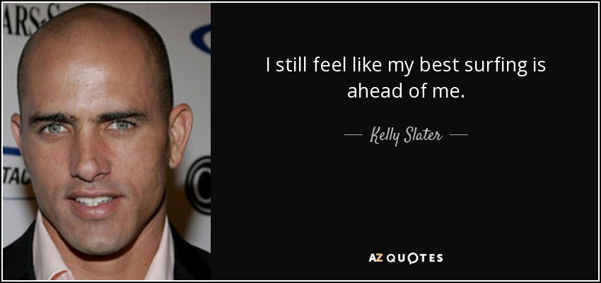 I still feel like my best surfing is ahead of me. - Kelly Slater