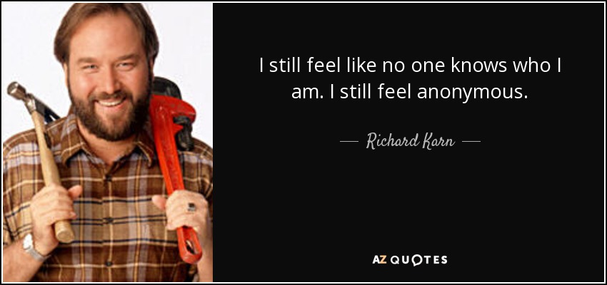 I still feel like no one knows who I am. I still feel anonymous. - Richard Karn