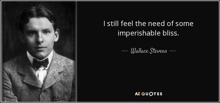 I still feel the need of some imperishable bliss. - Wallace Stevens