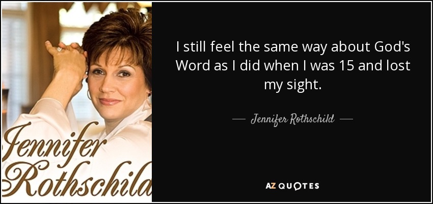 I still feel the same way about God's Word as I did when I was 15 and lost my sight. - Jennifer Rothschild