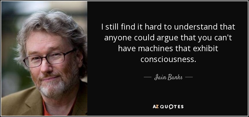 I still find it hard to understand that anyone could argue that you can't have machines that exhibit consciousness. - Iain Banks