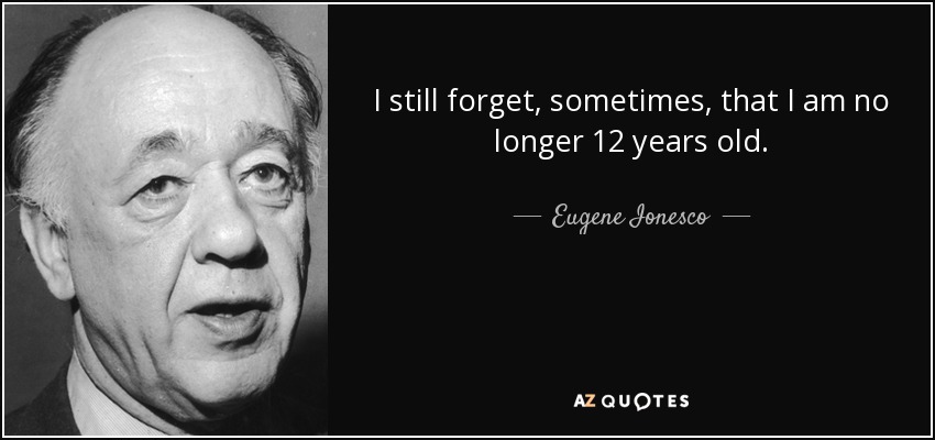 I still forget, sometimes, that I am no longer 12 years old. - Eugene Ionesco