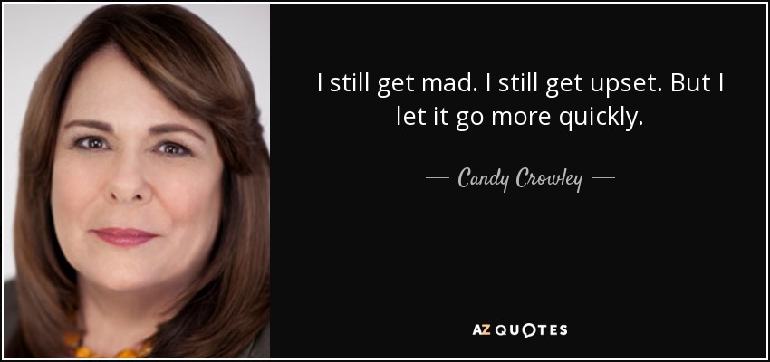 I still get mad. I still get upset. But I let it go more quickly. - Candy Crowley