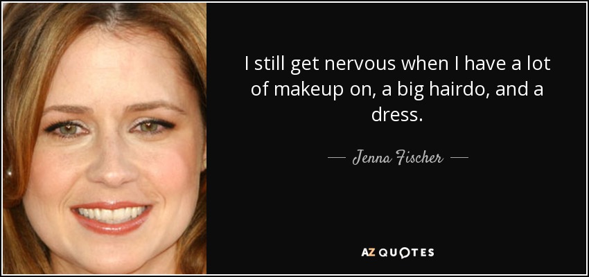 I still get nervous when I have a lot of makeup on, a big hairdo, and a dress. - Jenna Fischer