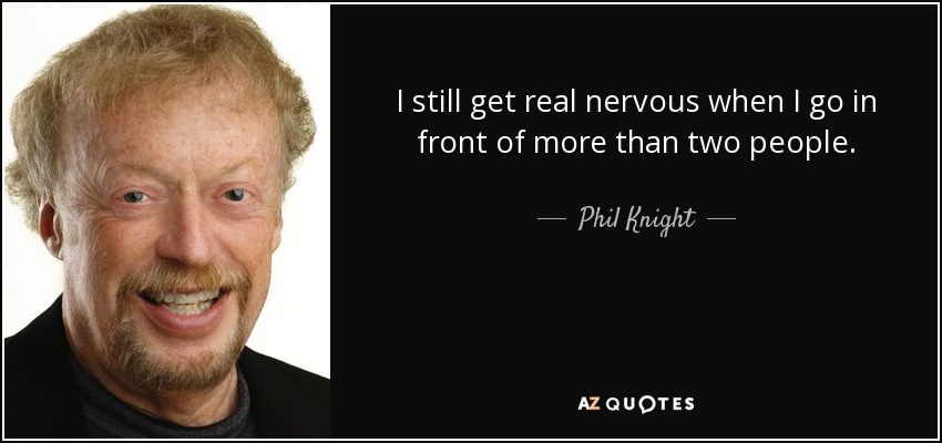 I still get real nervous when I go in front of more than two people. - Phil Knight