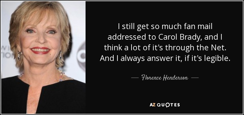 I still get so much fan mail addressed to Carol Brady, and I think a lot of it's through the Net. And I always answer it, if it's legible. - Florence Henderson