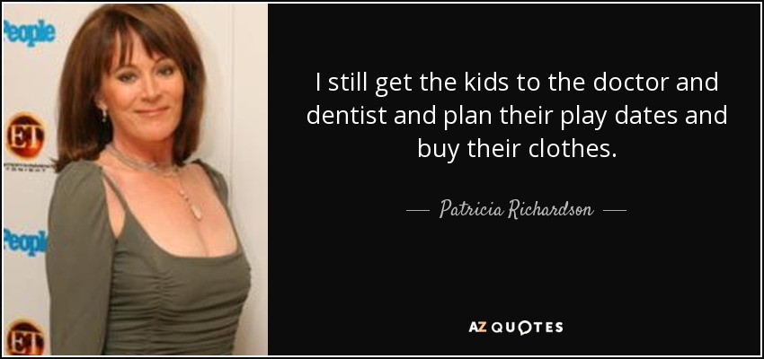 I still get the kids to the doctor and dentist and plan their play dates and buy their clothes. - Patricia Richardson